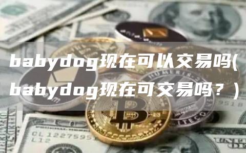babydog现在可以交易吗 - babydog现在可交易吗？