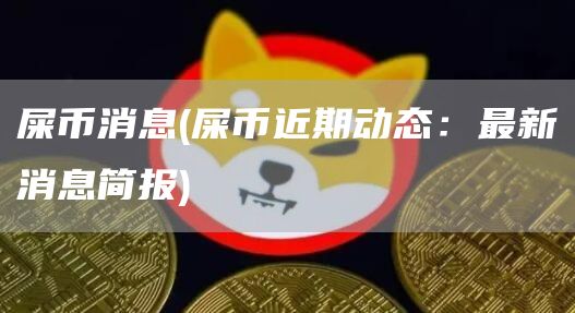 屎币消息 - 屎币近期动态：最新消息简报