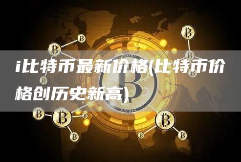 i比特币最新价格 - 比特币价格创历史新高