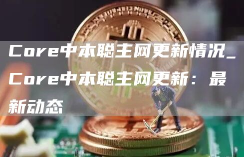 Core中本聪主网更新情况_Core中本聪主网更新：最新动态