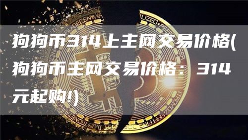 狗狗币314上主网交易价格 - 狗狗币主网交易价格：314元起购!