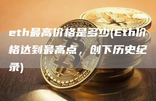 eth最高价格是多少 - Eth价格达到最高点，创下历史纪录