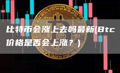 比特币会涨上去吗最新 - Btc价格是否会上涨？