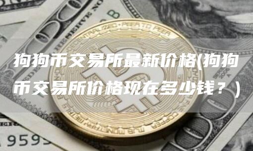 狗狗币交易所最新价格 - 狗狗币交易所价格现在多少钱？