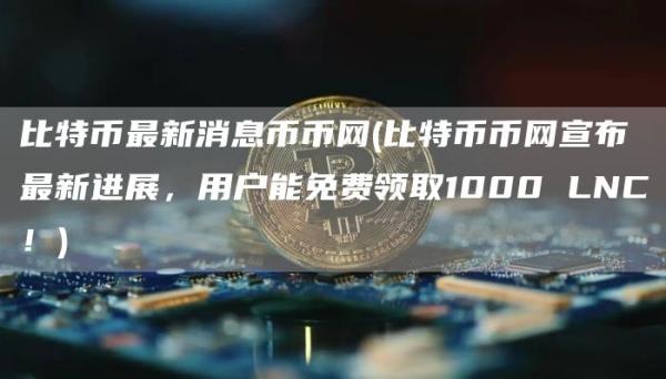 比特币最新消息币币网 - 比特币币网宣布最新进展，用户能免费领取1000 LNC！