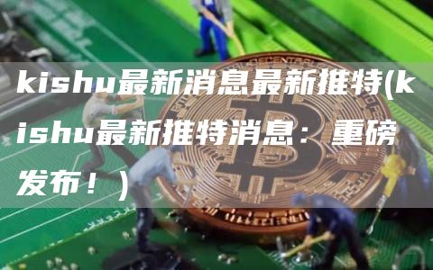 kishu最新消息最新推特 - kishu最新推特消息：重磅发布！