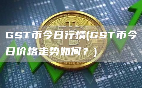GST币今日行情 - GST币今日价格走势如何？