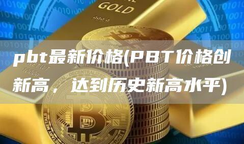 pbt最新价格 - PBT价格创新高，达到历史新高水平