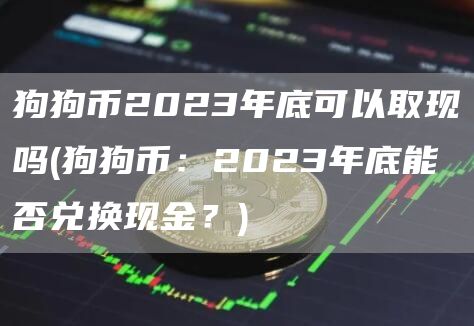 狗狗币2023年底可以取现吗 - 狗狗币：2023年底能否兑换现金？