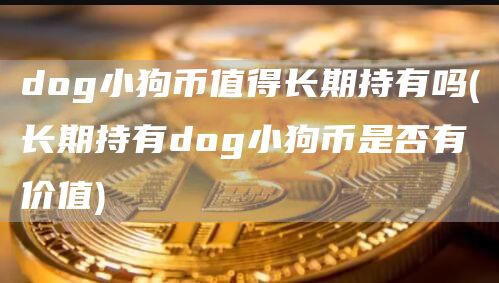 dog小狗币值得长期持有吗 - 长期持有dog小狗币是否有价值