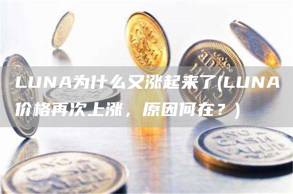LUNA为什么又涨起来了 - LUNA价格再次上涨，原因何在？