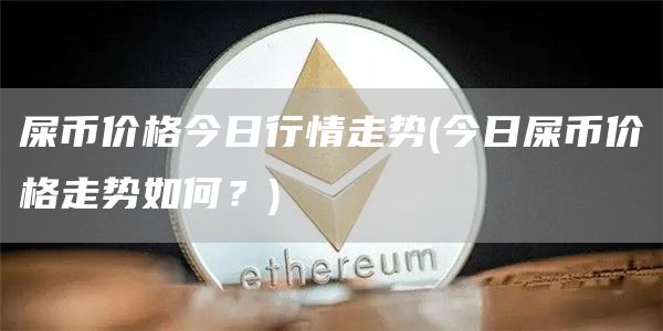 屎币价格今日行情走势 - 今日屎币价格走势如何？