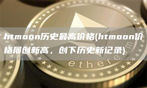 htmoon历史最高价格 - htmoon价格屡创新高，创下历史新记录