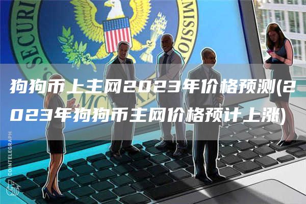 狗狗币上主网2023年价格预测 - 2023年狗狗币主网价格预计上涨