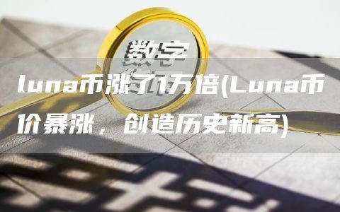 luna币涨了1万倍 - Luna币价暴涨，创造历史新高