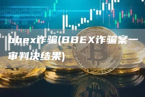 bbe诈骗 - BBE诈骗案一审判决结果