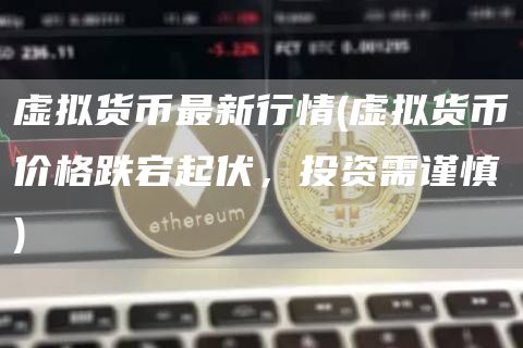 虚拟货币最新行情 - 虚拟货币价格跌宕起伏，投资需谨慎