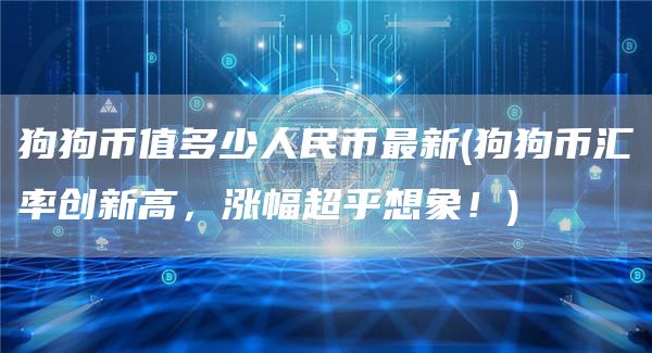 狗狗币值多少人民币最新 - 狗狗币汇率创新高，涨幅超乎想象！