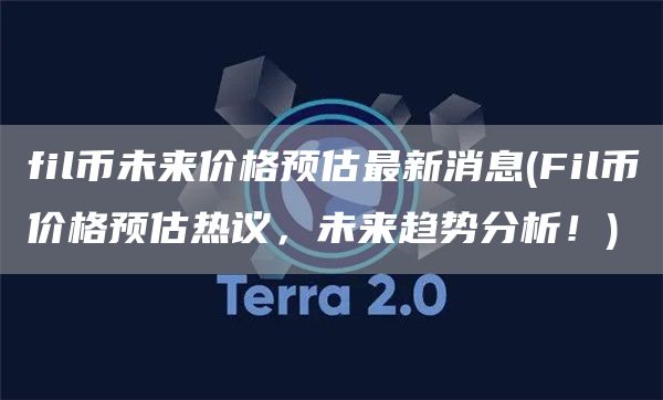 fil币未来价格预估最新消息 - Fil币价格预估热议，未来趋势分析！