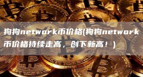 狗狗network币价格 - 狗狗network币价格持续走高，创下新高！