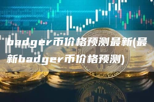 badger币价格预测最新 - 最新badger币价格预测