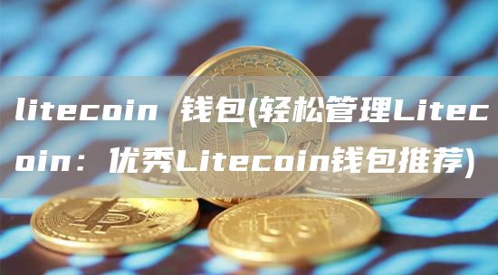 litecoin 钱包 - 轻松管理Litecoin：优秀Litecoin钱包推荐
