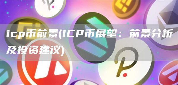 icp币前景 - ICP币展望：前景分析及投资建议