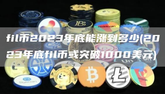 fil币2023年底能涨到多少 - 2023年底fil币或突破1000美元