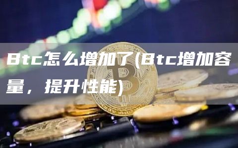 Btc怎么增加了 - Btc增加容量，提升性能
