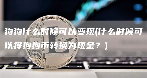 狗狗什么时候可以变现 - 什么时候可以将狗狗币转换为现金？