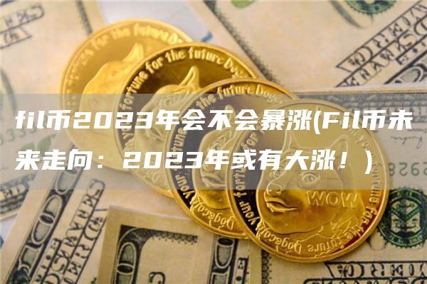 fil币2023年会不会暴涨 - Fil币未来走向：2023年或有大涨！