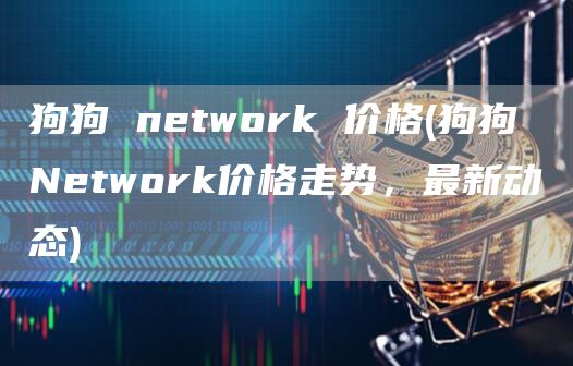 狗狗 network 价格 - 狗狗 Network价格走势，最新动态