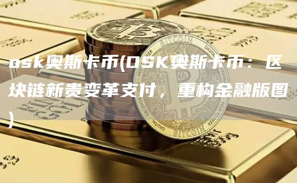 osk奥斯卡币 - OSK奥斯卡币：区块链新贵变革支付，重构金融版图