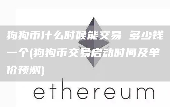 狗狗币什么时候能交易 多少钱一个 - 狗狗币交易启动时间及单价预测