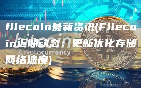filecoin最新资讯 - Filecoin近期动态：更新优化存储网络速度