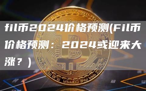 fil币2024价格预测 - Fil币价格预测：2024或迎来大涨？