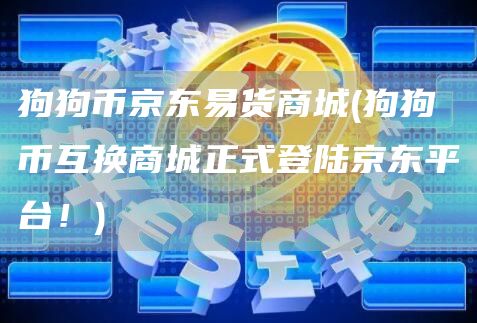 狗狗币京东易货商城 - 狗狗币互换商城正式登陆京东平台！