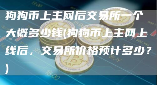 狗狗币上主网后交易所一个大概多少钱 - 狗狗币上主网上线后，交易所价格预计多少？