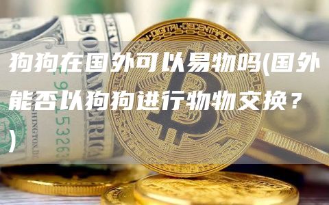 狗狗在国外可以易物吗 - 国外能否以狗狗进行物物交换？
