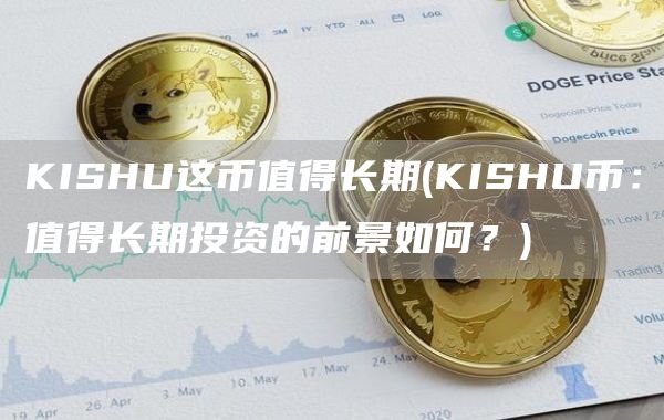 KISHU这币值得长期 - KISHU币：值得长期投资的前景如何？