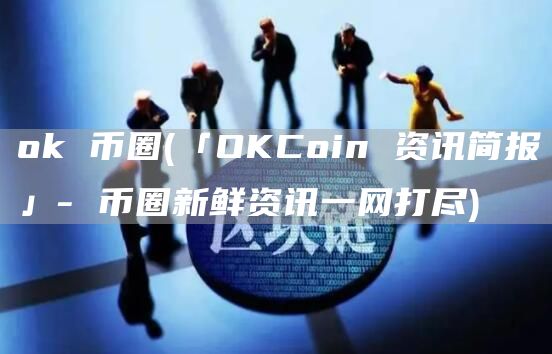 Gate.io 币圈 - 「OKCoin 资讯简报」- 币圈新鲜资讯一网打尽