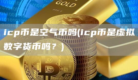 icp币是空气币吗 - icp币是虚拟数字货币吗？
