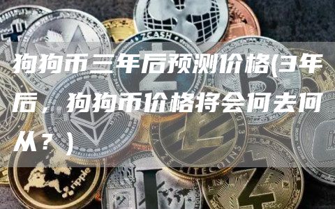 狗狗币三年后预测价格 - 3年后，狗狗币价格将会何去何从？
