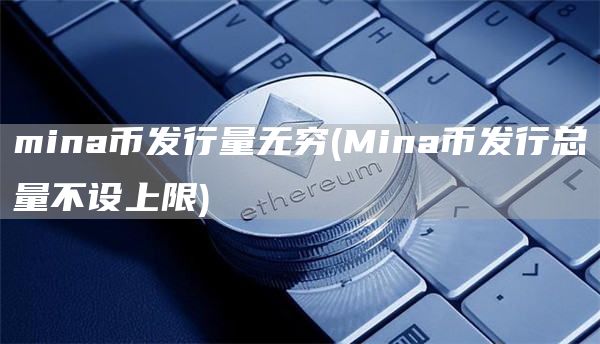 mina币发行量无穷 - Mina币发行总量不设上限