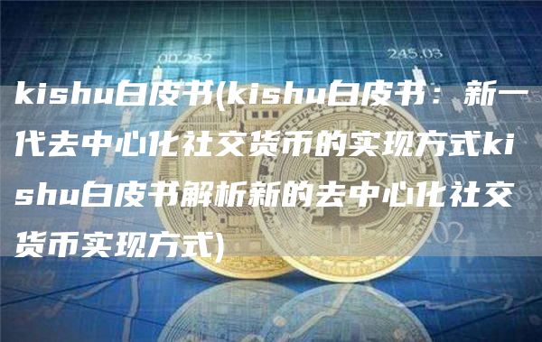 kishu白皮书 - kishu白皮书：新一代去中心化社交货币的实现方式kishu白皮书解析新的去中心化社交货币实现方式
