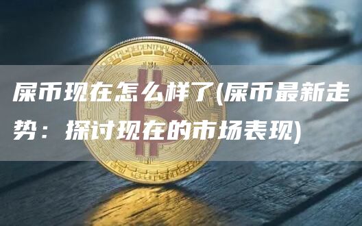 屎币现在怎么样了 - 屎币最新走势：探讨现在的市场表现