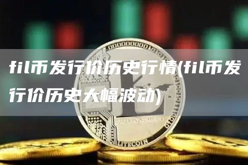 fil币发行价历史行情 - fil币发行价历史大幅波动