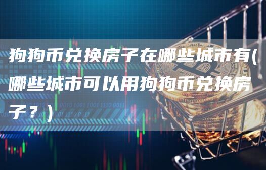 狗狗币兑换房子在哪些城市有 - 哪些城市可以用狗狗币兑换房子？