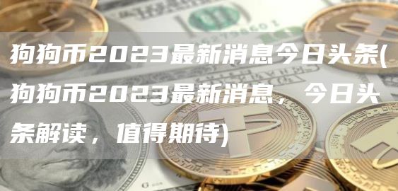 狗狗币2023最新消息今日头条 - 狗狗币2023最新消息，今日头条解读，值得期待