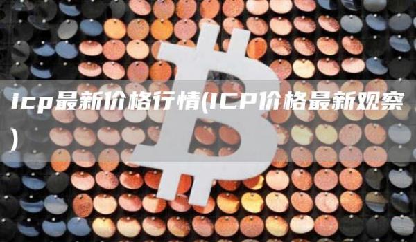 icp最新价格行情 - ICP价格最新观察